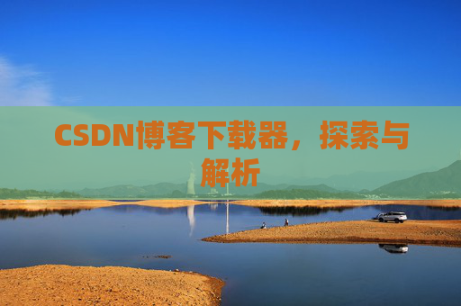 CSDN博客下载器,探索与解析 CSDN博客下载器,探索与解析